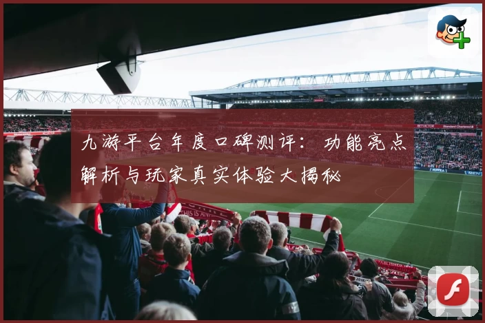 九游平台年度口碑测评：功能亮点解析与玩家真实体验大揭秘