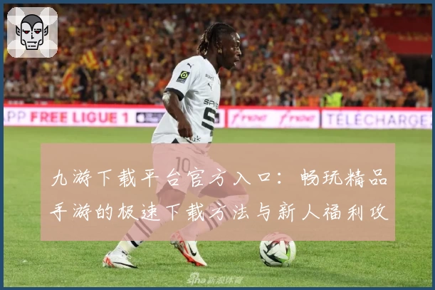 九游下载平台官方入口：畅玩精品手游的极速下载方法与新人福利攻略