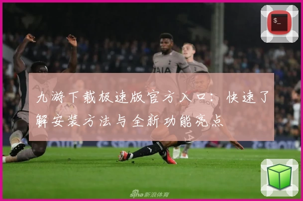 九游下载极速版官方入口：快速了解安装方法与全新功能亮点
