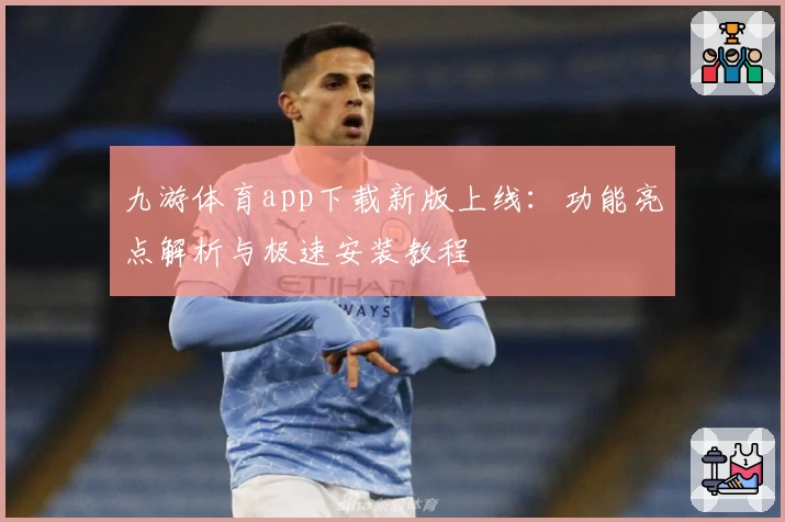 九游体育app下载新版上线：功能亮点解析与极速安装教程