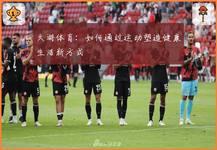 久游体育:如何通过运动塑造健康生活新方式