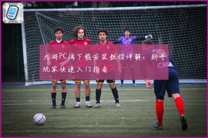 九游PC端下载安装教程详解，新手玩家快速入门指南