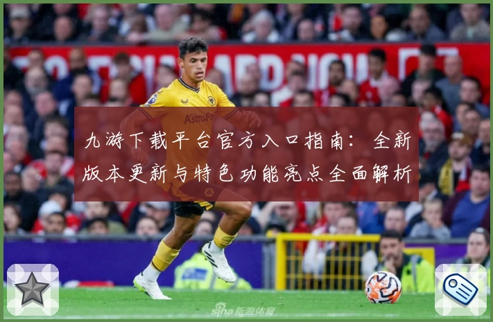 九游下载平台官方入口指南:全新版本更新与特色功能亮点全面解析