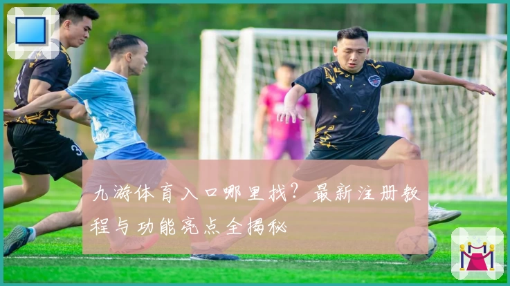 九游体育入口哪里找?最新注册教程与功能亮点全揭秘