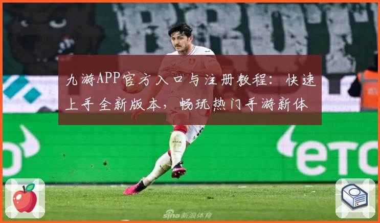 九游APP官方入口与注册教程：快速上手全新版本，畅玩热门手游新体验